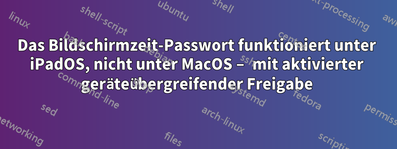 Das Bildschirmzeit-Passwort funktioniert unter iPadOS, nicht unter MacOS – mit aktivierter geräteübergreifender Freigabe