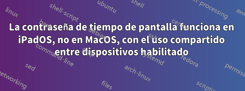 La contraseña de tiempo de pantalla funciona en iPadOS, no en MacOS, con el uso compartido entre dispositivos habilitado