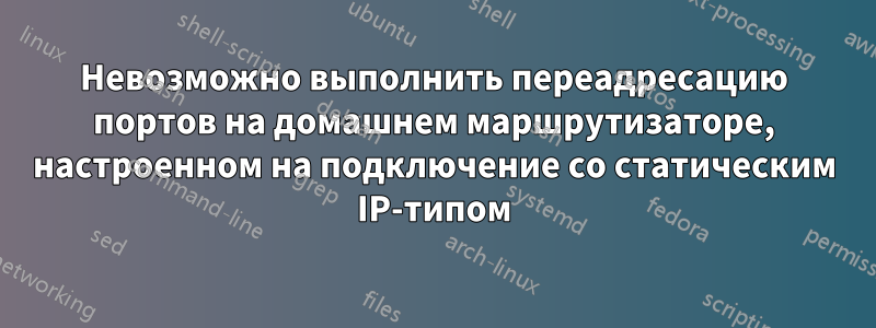 Невозможно выполнить переадресацию портов на домашнем маршрутизаторе, настроенном на подключение со статическим IP-типом