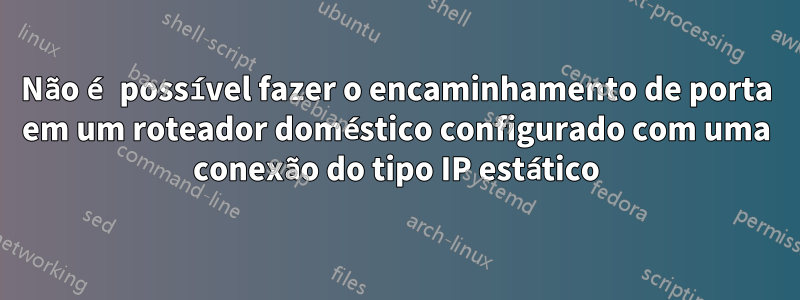 Não é possível fazer o encaminhamento de porta em um roteador doméstico configurado com uma conexão do tipo IP estático