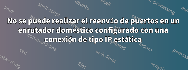 No se puede realizar el reenvío de puertos en un enrutador doméstico configurado con una conexión de tipo IP estática