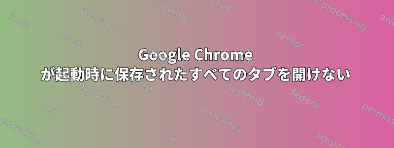 Google Chrome が起動時に保存されたすべてのタブを開けない