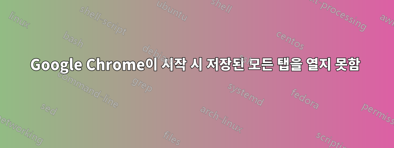 Google Chrome이 시작 시 저장된 모든 탭을 열지 못함