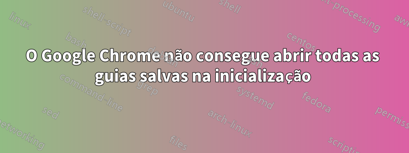 O Google Chrome não consegue abrir todas as guias salvas na inicialização