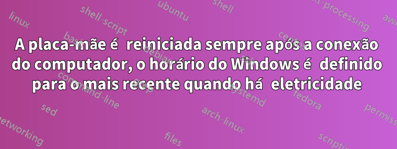 A placa-mãe é reiniciada sempre após a conexão do computador, o horário do Windows é definido para o mais recente quando há eletricidade