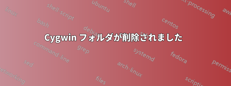 Cygwin フォルダが削除されました 