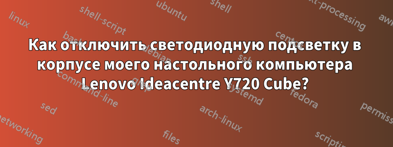 Как отключить светодиодную подсветку в корпусе моего настольного компьютера Lenovo Ideacentre Y720 Cube?