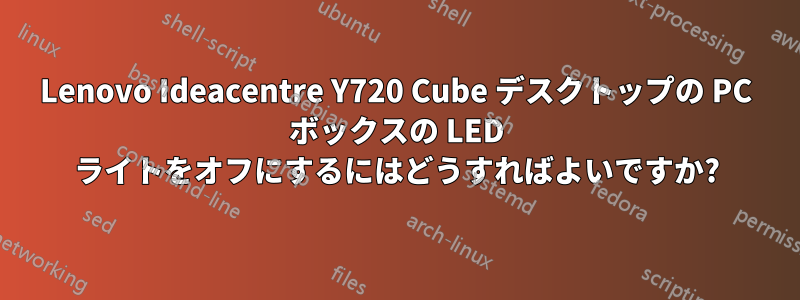 Lenovo Ideacentre Y720 Cube デスクトップの PC ボックスの LED ライトをオフにするにはどうすればよいですか?