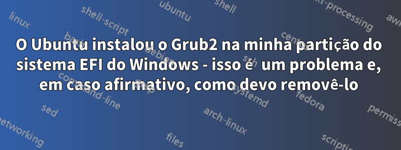 O Ubuntu instalou o Grub2 na minha partição do sistema EFI do Windows - isso é um problema e, em caso afirmativo, como devo removê-lo