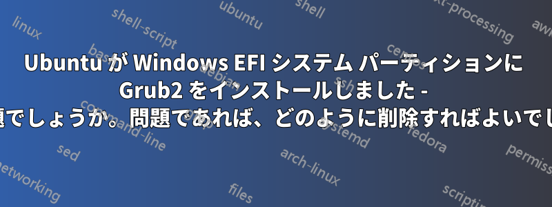 Ubuntu が Windows EFI システム パーティションに Grub2 をインストールしました - これは問題でしょうか。問題であれば、どのように削除すればよいでしょうか。