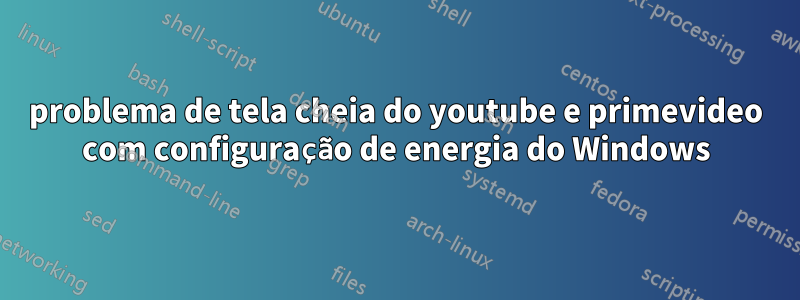 problema de tela cheia do youtube e primevideo com configuração de energia do Windows