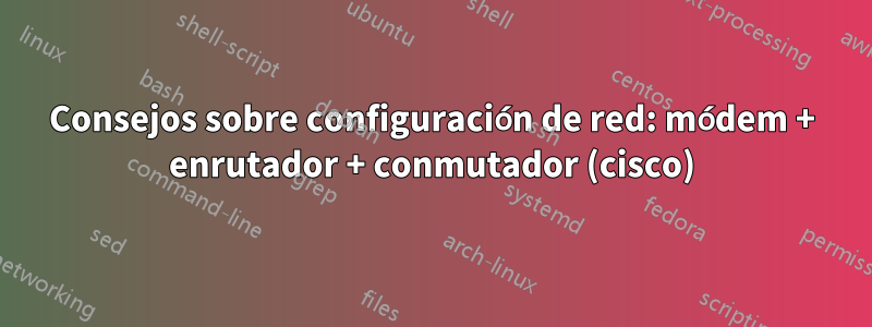 Consejos sobre configuración de red: módem + enrutador + conmutador (cisco)