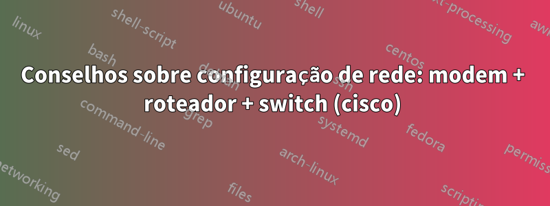 Conselhos sobre configuração de rede: modem + roteador + switch (cisco)