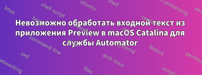 Невозможно обработать входной текст из приложения Preview в macOS Catalina для службы Automator