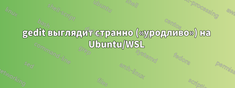 gedit выглядит странно («уродливо») на Ubuntu/WSL