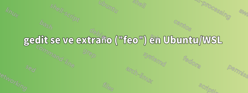 gedit se ve extraño ("feo") en Ubuntu/WSL