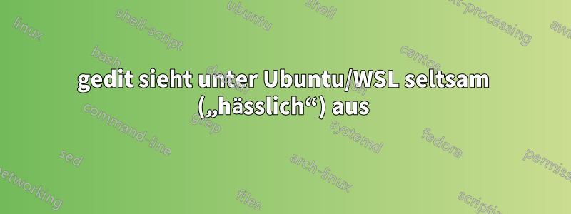 gedit sieht unter Ubuntu/WSL seltsam („hässlich“) aus