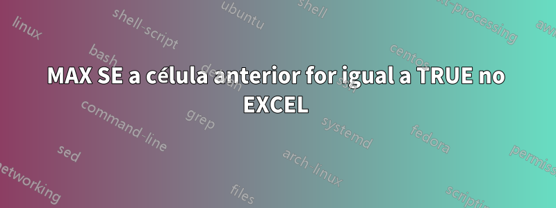 MAX SE a célula anterior for igual a TRUE no EXCEL