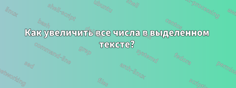 Как увеличить все числа в выделенном тексте?