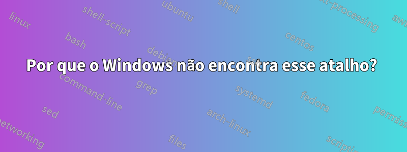 Por que o Windows não encontra esse atalho?