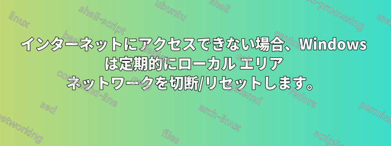 インターネットにアクセスできない場合、Windows は定期的にローカル エリア ネットワークを切断/リセットします。