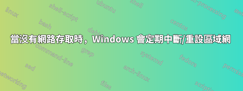 當沒有網路存取時，Windows 會定期中斷/重設區域網