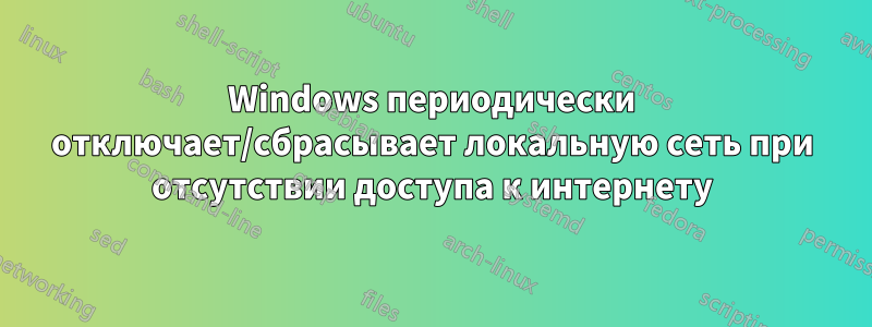 Windows периодически отключает/сбрасывает локальную сеть при отсутствии доступа к интернету