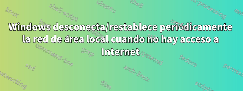 Windows desconecta/restablece periódicamente la red de área local cuando no hay acceso a Internet