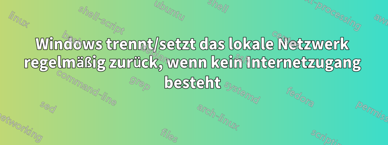 Windows trennt/setzt das lokale Netzwerk regelmäßig zurück, wenn kein Internetzugang besteht