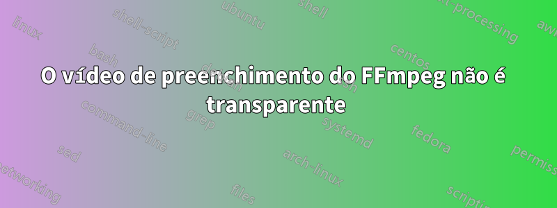 O vídeo de preenchimento do FFmpeg não é transparente