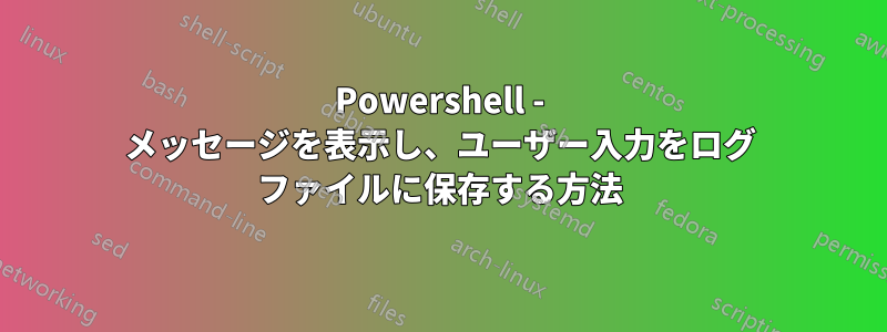 Powershell - メッセージを表示し、ユーザー入力をログ ファイルに保存する方法