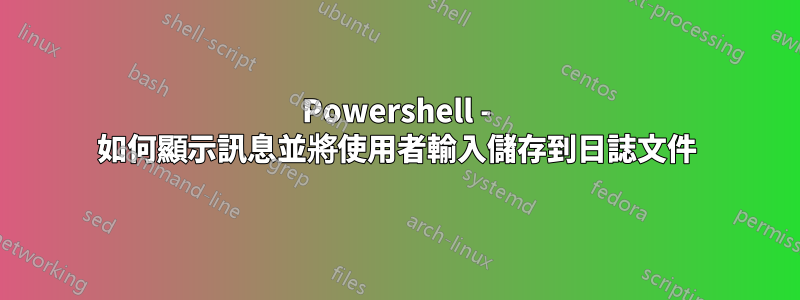 Powershell - 如何顯示訊息並將使用者輸入儲存到日誌文件