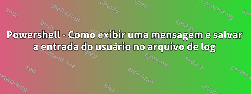 Powershell - Como exibir uma mensagem e salvar a entrada do usuário no arquivo de log