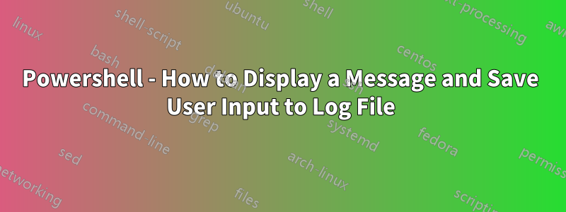 Powershell - How to Display a Message and Save User Input to Log File