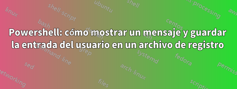 Powershell: cómo mostrar un mensaje y guardar la entrada del usuario en un archivo de registro