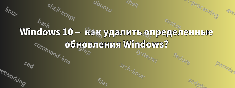 Windows 10 — как удалить определенные обновления Windows?