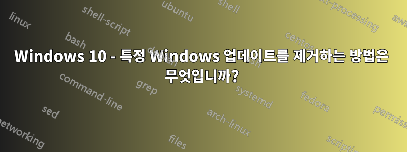 Windows 10 - 특정 Windows 업데이트를 제거하는 방법은 무엇입니까?