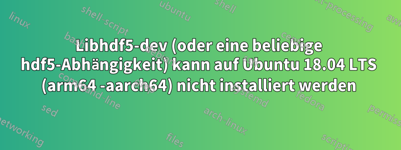 Libhdf5-dev (oder eine beliebige hdf5-Abhängigkeit) kann auf Ubuntu 18.04 LTS (arm64 -aarch64) nicht installiert werden