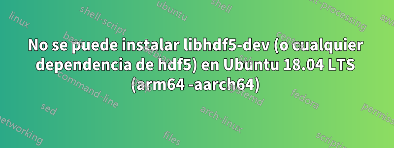 No se puede instalar libhdf5-dev (o cualquier dependencia de hdf5) en Ubuntu 18.04 LTS (arm64 -aarch64)