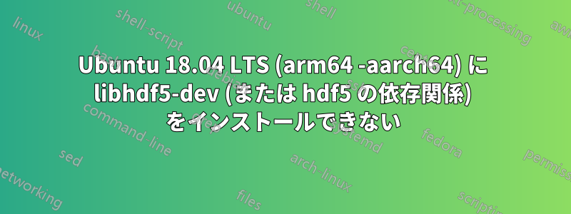 Ubuntu 18.04 LTS (arm64 -aarch64) に libhdf5-dev (または hdf5 の依存関係) をインストールできない