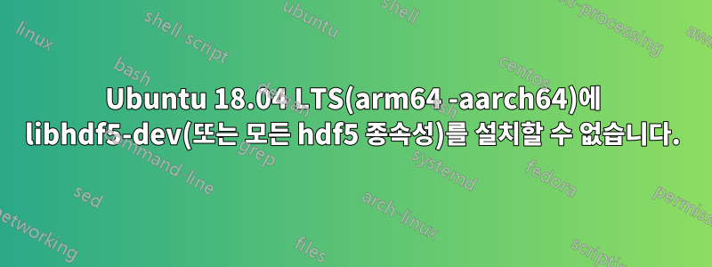 Ubuntu 18.04 LTS(arm64 -aarch64)에 libhdf5-dev(또는 모든 hdf5 종속성)를 설치할 수 없습니다.