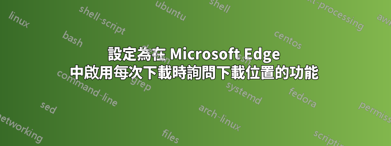 設定為在 Microsoft Edge 中啟用每次下載時詢問下載位置的功能