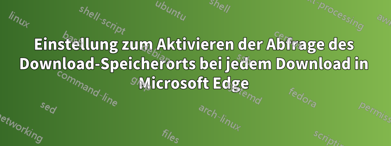 Einstellung zum Aktivieren der Abfrage des Download-Speicherorts bei jedem Download in Microsoft Edge