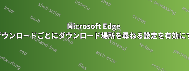 Microsoft Edge でダウンロードごとにダウンロード場所を尋ねる設定を有効にする