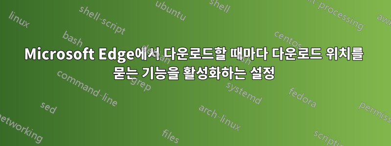 Microsoft Edge에서 다운로드할 때마다 다운로드 위치를 묻는 기능을 활성화하는 설정