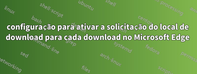 configuração para ativar a solicitação do local de download para cada download no Microsoft Edge