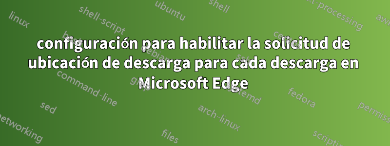 configuración para habilitar la solicitud de ubicación de descarga para cada descarga en Microsoft Edge