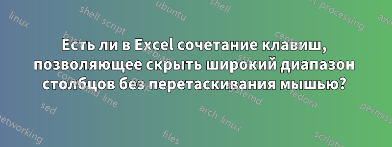 Есть ли в Excel сочетание клавиш, позволяющее скрыть широкий диапазон столбцов без перетаскивания мышью?