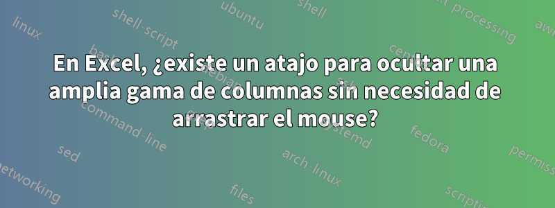 En Excel, ¿existe un atajo para ocultar una amplia gama de columnas sin necesidad de arrastrar el mouse?