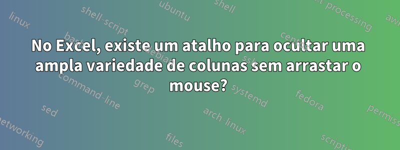 No Excel, existe um atalho para ocultar uma ampla variedade de colunas sem arrastar o mouse?